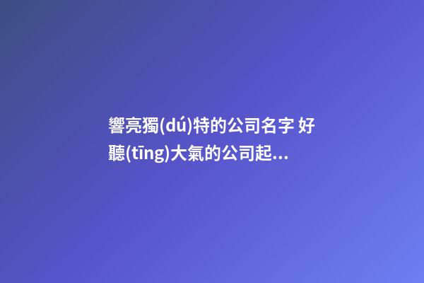 響亮獨(dú)特的公司名字 好聽(tīng)大氣的公司起名大全,起名之家-第1張-公司起名-玄機(jī)派